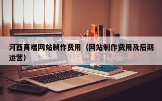 云浮河西高端网站制作费用（网站制作费用及后期运营）