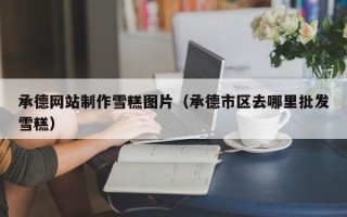 云浮承德网站制作雪糕图片（承德市区去哪里批发雪糕）