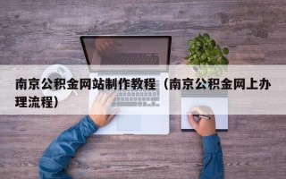 云浮南京公积金网站制作教程（南京公积金网上办理流程）