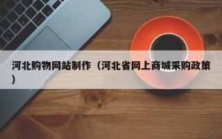 云浮河北购物网站制作（河北省网上商城采购政策）