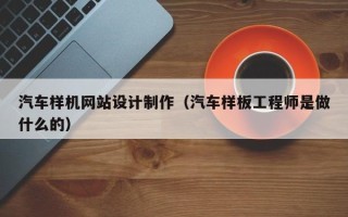 云浮汽车样机网站设计制作（汽车样板工程师是做什么的）