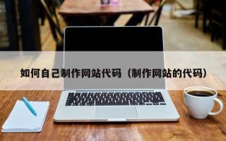 云浮如何自己制作网站代码（制作网站的代码）