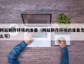 云浮网站制作环境的准备（网站制作环境的准备怎么写）