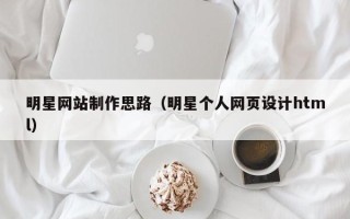 云浮明星网站制作思路（明星个人网页设计html）