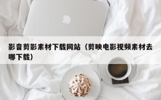 云浮影音剪影素材下载网站（剪映电影视频素材去哪下载）