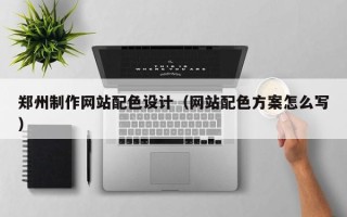 云浮郑州制作网站配色设计（网站配色方案怎么写）